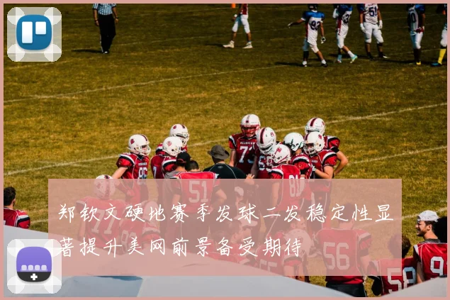 郑钦文硬地赛季发球二发稳定性显著提升美网前景备受期待