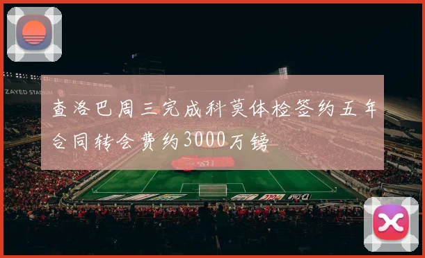 查洛巴周三完成科莫体检签约五年合同转会费约3000万镑
