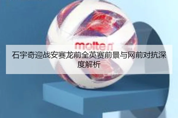 石宇奇迎战安赛龙前全英赛前景与网前对抗深度解析