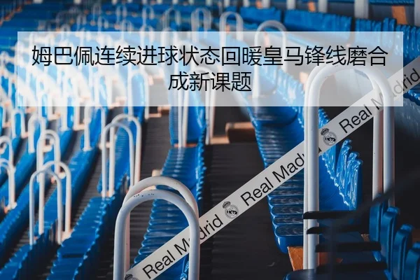姆巴佩连续进球状态回暖皇马锋线磨合成新课题