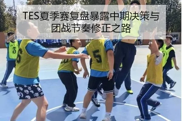 TES夏季赛复盘暴露中期决策与团战节奏修正之路