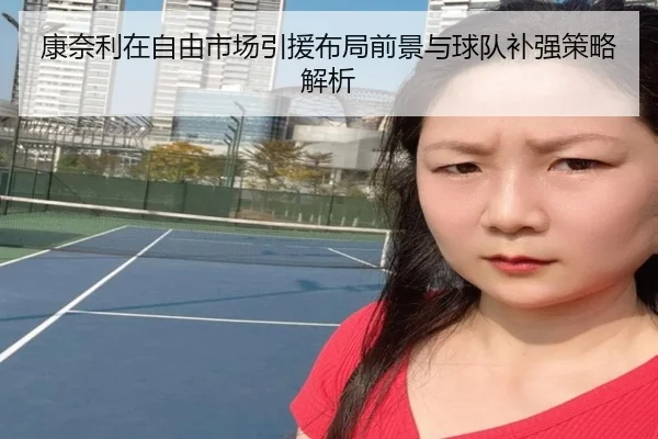 康奈利在自由市场引援布局前景与球队补强策略解析