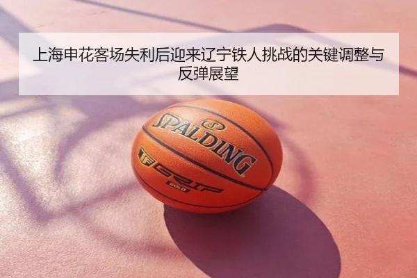 上海申花客场失利后迎来辽宁铁人挑战的关键调整与反弹展望