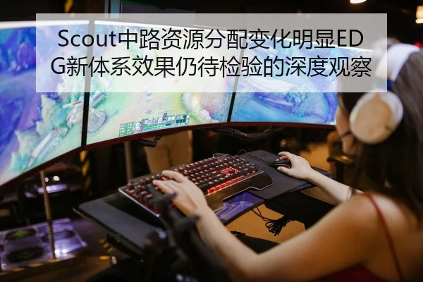 Scout中路资源分配变化明显EDG新体系效果仍待检验的深度观察