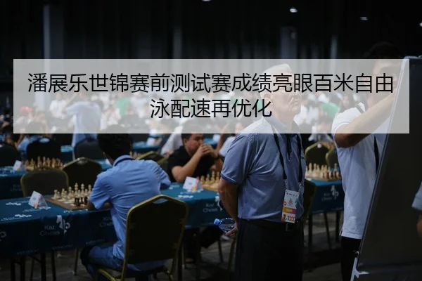 潘展乐世锦赛前测试赛成绩亮眼百米自由泳配速再优化