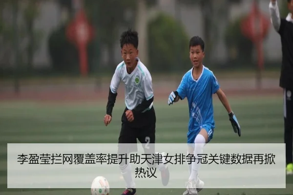 李盈莹拦网覆盖率提升助天津女排争冠关键数据再掀热议