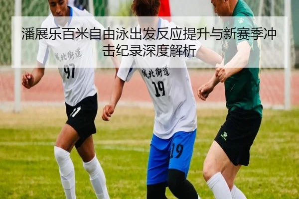 潘展乐百米自由泳出发反应提升与新赛季冲击纪录深度解析